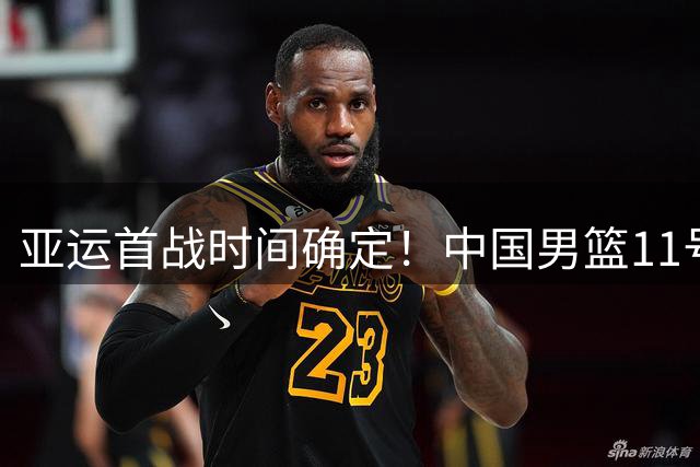 亚运首战时间确定！中国男篮11号9点对阵哈萨克斯坦