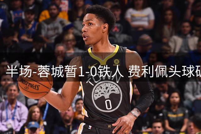 半场-蓉城暂1-0铁人 费利佩头球破门王子铭抢断送助攻 铁人0射正