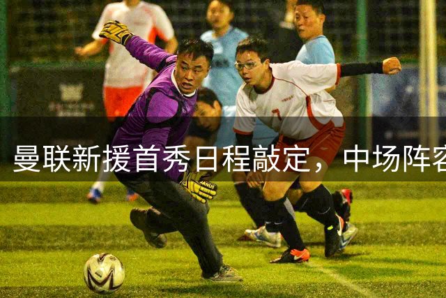 曼联新援首秀日程敲定，中场阵容迎来新变化