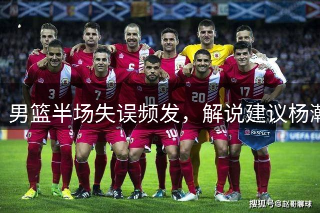 男篮半场失误频发，解说建议杨瀚森掌控球权