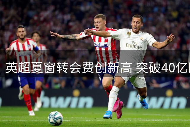 英超夏窗转会费创新高 突破40亿欧元大关
