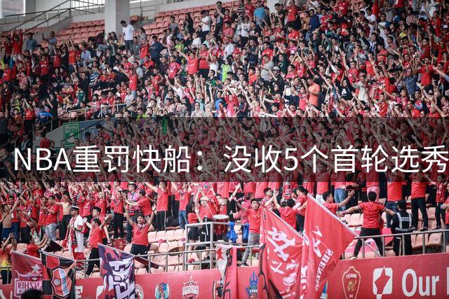 NBA重罚快船：没收5个首轮选秀权，罚款3000万美元
